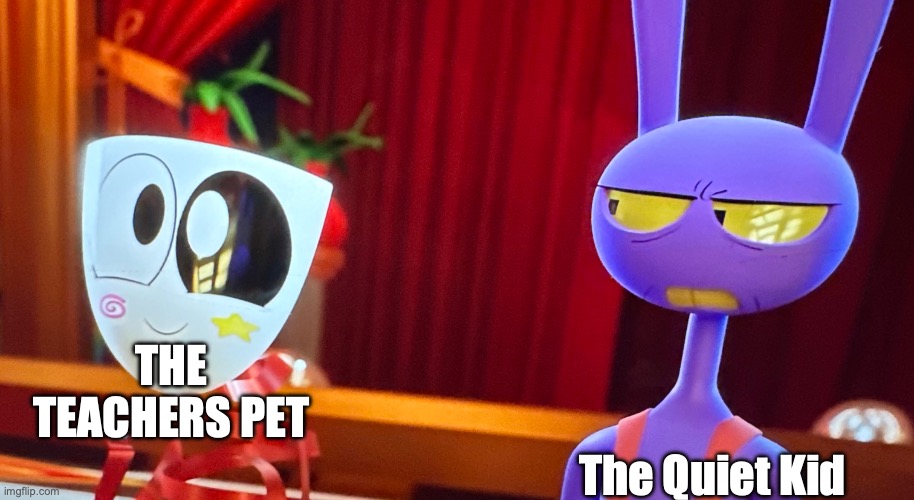 quiet kid and teachers pet | THE TEACHERS PET; The Quiet Kid | image tagged in jax looking at him | made w/ Imgflip meme maker