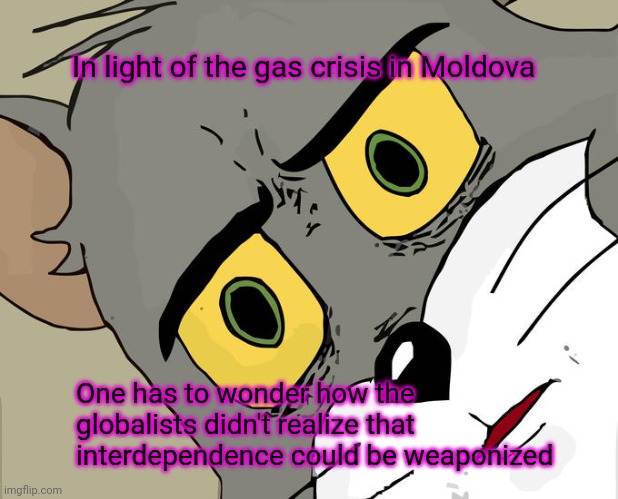 Fears realized | In light of the gas crisis in Moldova; One has to wonder how the globalists didn't realize that interdependence could be weaponized | image tagged in memes,unsettled tom | made w/ Imgflip meme maker