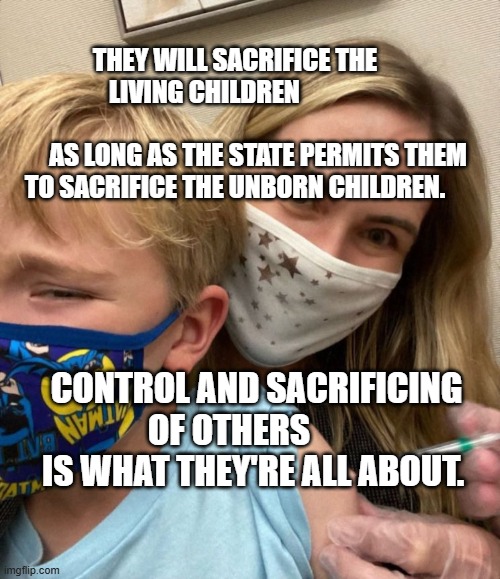 Woke Woman Gives Crying Child Covid Vaccine | THEY WILL SACRIFICE THE LIVING CHILDREN                            
         AS LONG AS THE STATE PERMITS THEM TO SACRIFICE THE UNBORN CHILDREN. CONTROL AND SACRIFICING OF OTHERS         IS WHAT THEY'RE ALL ABOUT. | image tagged in woke woman gives crying child covid vaccine | made w/ Imgflip meme maker