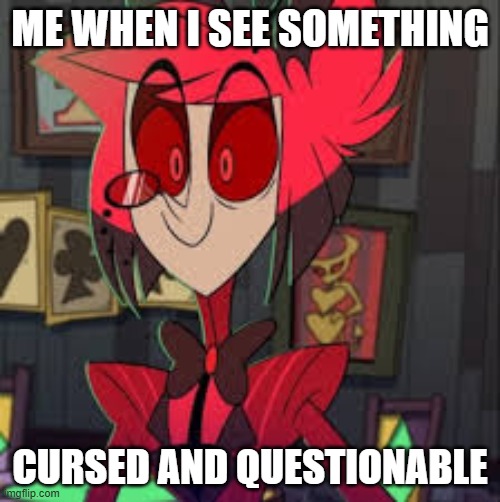 just crazy | ME WHEN I SEE SOMETHING; CURSED AND QUESTIONABLE | image tagged in alastor hazbin hotel | made w/ Imgflip meme maker