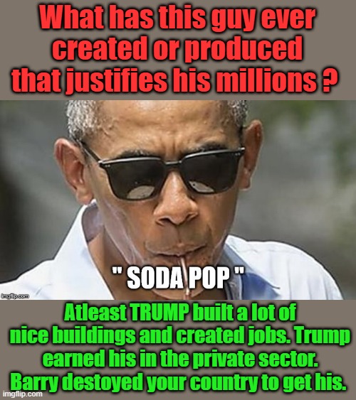 Name 1 thing he fixed in US gov. | What has this guy ever created or produced that justifies his millions ? Atleast TRUMP built a lot of nice buildings and created jobs. Trump earned his in the private sector. Barry destoyed your country to get his. | made w/ Imgflip meme maker