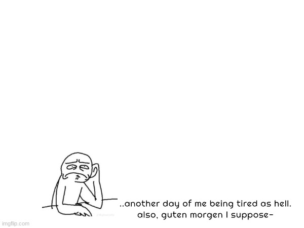 8 days remain- | ..another day of me being tired as hell.
also, guten morgen I suppose- | made w/ Imgflip meme maker