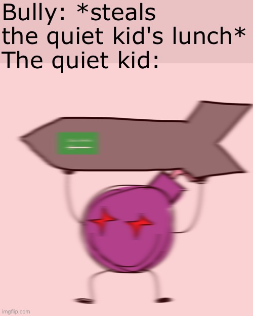 Purple bomby with saudi arabian nuke | Bully: *steals the quiet kid's lunch*
The quiet kid: | image tagged in purple bomby with saudi arabian nuke | made w/ Imgflip meme maker