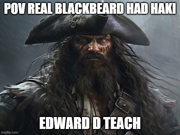 Edward d teach | POV REAL BLACKBEARD HAD HAKI; EDWARD D TEACH | image tagged in blackbeard | made w/ Imgflip meme maker