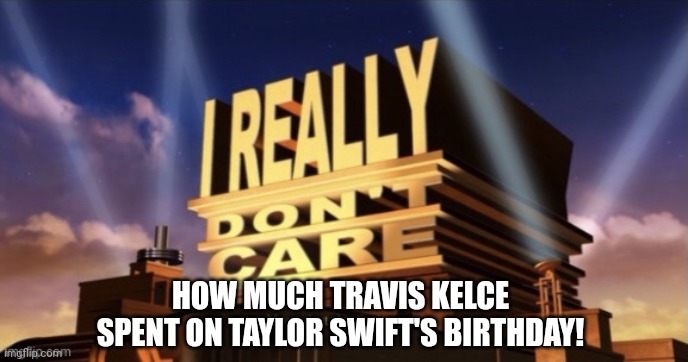 I Really Don’t Care | HOW MUCH TRAVIS KELCE SPENT ON TAYLOR SWIFT'S BIRTHDAY! | image tagged in i really don t care | made w/ Imgflip meme maker