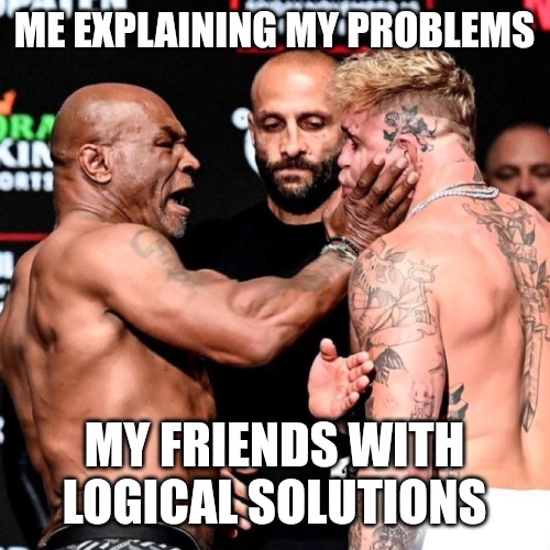 Logic | ME EXPLAINING MY PROBLEMS; MY FRIENDS WITH LOGICAL SOLUTIONS | image tagged in mike tyson slaps jake paul,funny,funny memes,fun,logic | made w/ Imgflip meme maker