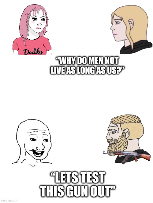 Boys live less | “WHY DO MEN NOT LIVE AS LONG AS US?”; “LETS TEST THIS GUN OUT” | image tagged in funny,gun,pew pew,boys vs girls,boys | made w/ Imgflip meme maker