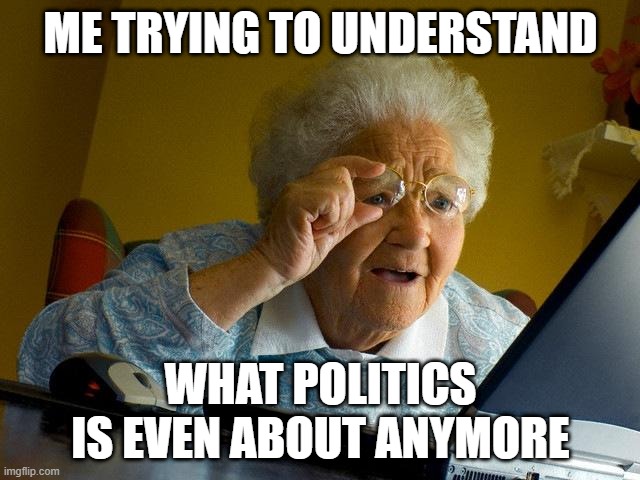 =D | ME TRYING TO UNDERSTAND; WHAT POLITICS IS EVEN ABOUT ANYMORE | image tagged in memes,grandma finds the internet | made w/ Imgflip meme maker