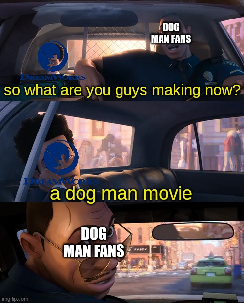 ITS FINALLY HAPPENING, GUYS!!! | DOG MAN FANS; so what are you guys making now? a dog man movie; DOG MAN FANS | image tagged in dog man,memes,funny,finally | made w/ Imgflip meme maker