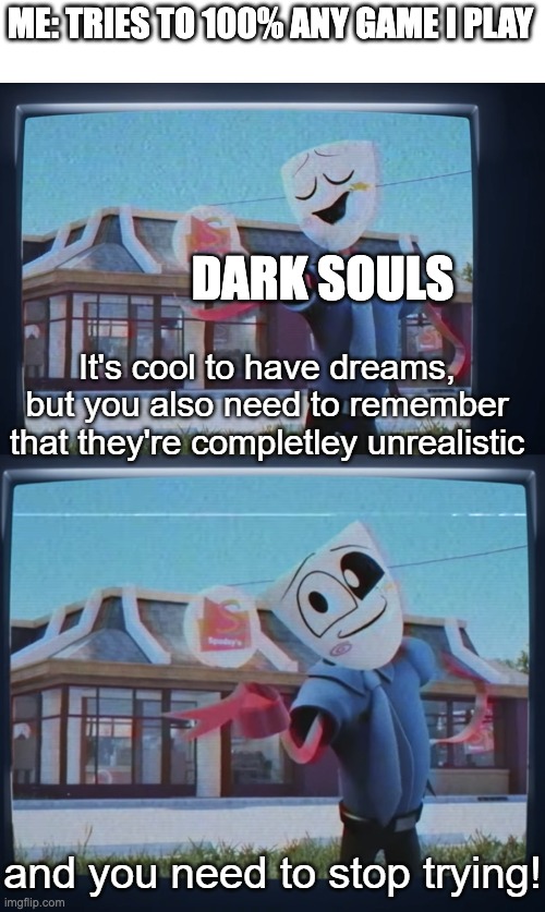 your dreams are unrealistic, and you need to stop trying | ME: TRIES TO 100% ANY GAME I PLAY; DARK SOULS | image tagged in your derams are unrealistic and you need to stop trying | made w/ Imgflip meme maker