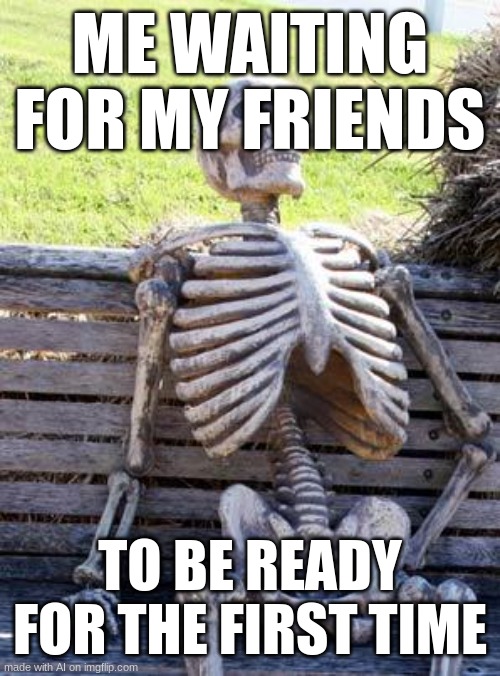 Waiting Skeleton Meme | ME WAITING FOR MY FRIENDS; TO BE READY FOR THE FIRST TIME | image tagged in memes,waiting skeleton | made w/ Imgflip meme maker