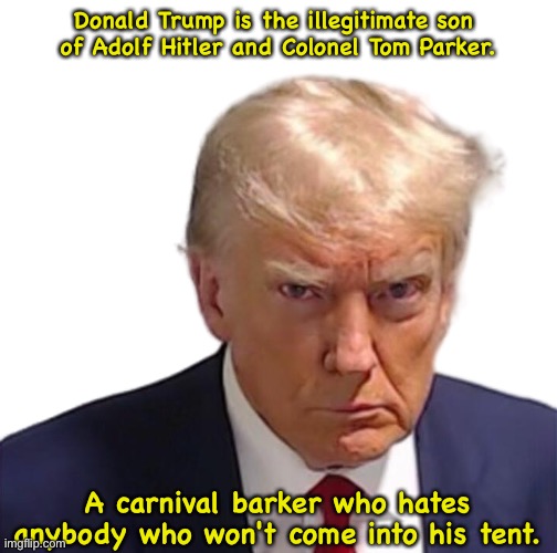 Trump mugshot | Donald Trump is the illegitimate son 
of Adolf Hitler and Colonel Tom Parker. A carnival barker who hates anybody who won't come into his tent. | image tagged in trump mugshot | made w/ Imgflip meme maker