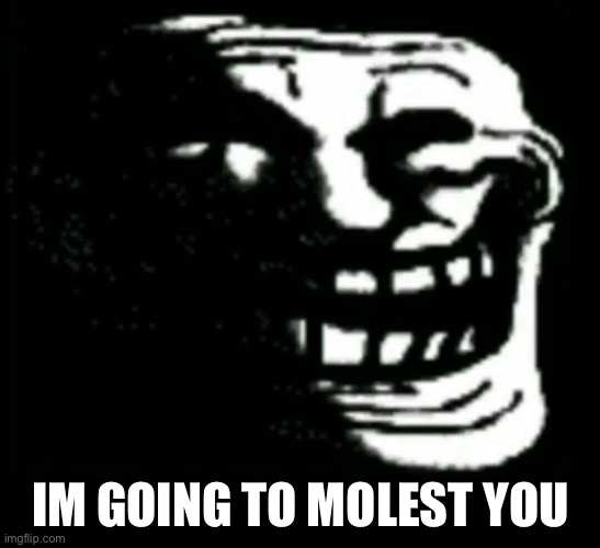 Trollge | IM GOING TO MOLEST YOU | image tagged in trollge | made w/ Imgflip meme maker