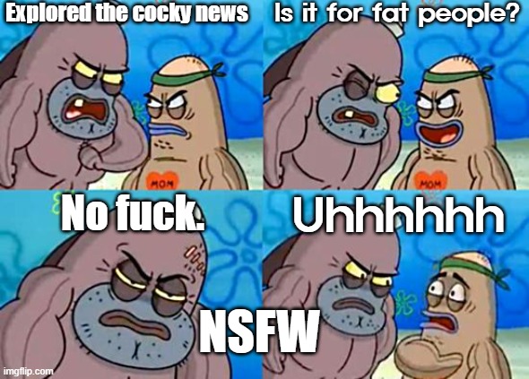 Explored the cocky news Is it for fat people? No fuck. Uhhhhhh NSFW | image tagged in welcome to the salty spitoon | made w/ Imgflip meme maker