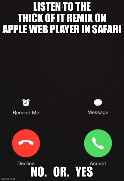 Incoming call | LISTEN TO THE THICK OF IT REMIX ON APPLE WEB PLAYER IN SAFARI; NO.   OR.   YES | image tagged in incoming call | made w/ Imgflip meme maker