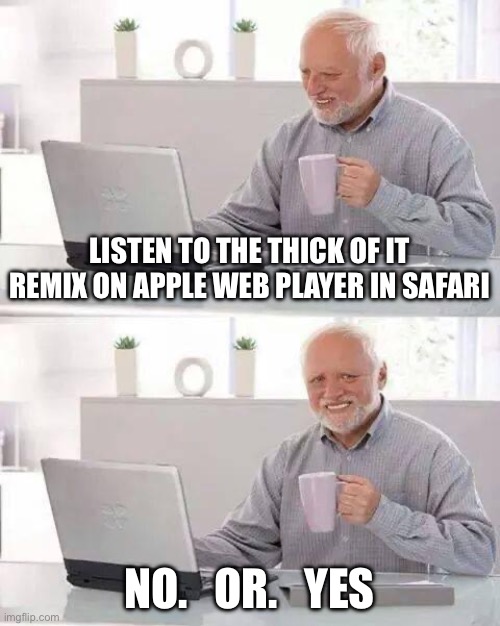 Hide the Pain Harold Meme | LISTEN TO THE THICK OF IT REMIX ON APPLE WEB PLAYER IN SAFARI; NO.   OR.   YES | image tagged in memes,hide the pain harold | made w/ Imgflip meme maker