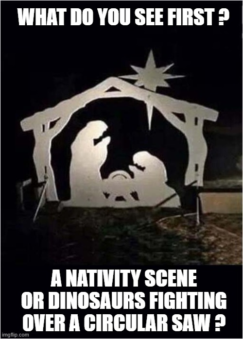 A Festive Question | WHAT DO YOU SEE FIRST ? A NATIVITY SCENE OR DINOSAURS FIGHTING OVER A CIRCULAR SAW ? | image tagged in nativity,dinosaurs,visual pun | made w/ Imgflip meme maker