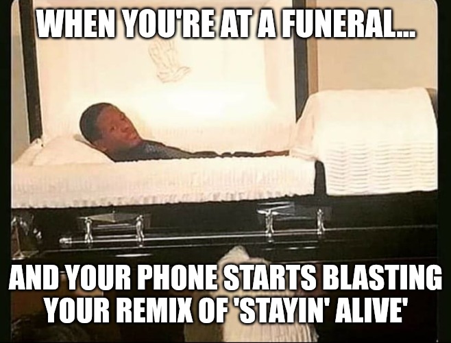 You can no longer die in peace | WHEN YOU'RE AT A FUNERAL... AND YOUR PHONE STARTS BLASTING YOUR REMIX OF 'STAYIN' ALIVE' | image tagged in funeral meme page cheat,funny,funny memes,fun,peace | made w/ Imgflip meme maker