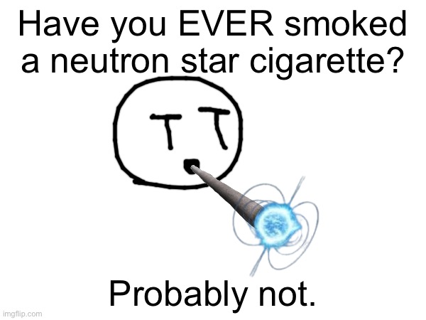 real | Have you EVER smoked a neutron star cigarette? Probably not. | made w/ Imgflip meme maker