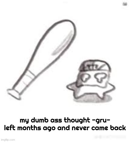 oh noes not the bat | my dumb ass thought -gru- left months ago and never came back | image tagged in oh noes not the bat | made w/ Imgflip meme maker