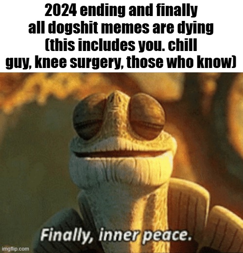 honestly all the memes this year are such pre-teen humor | 2024 ending and finally all dogshit memes are dying (this includes you. chill guy, knee surgery, those who know) | image tagged in finally inner peace | made w/ Imgflip meme maker