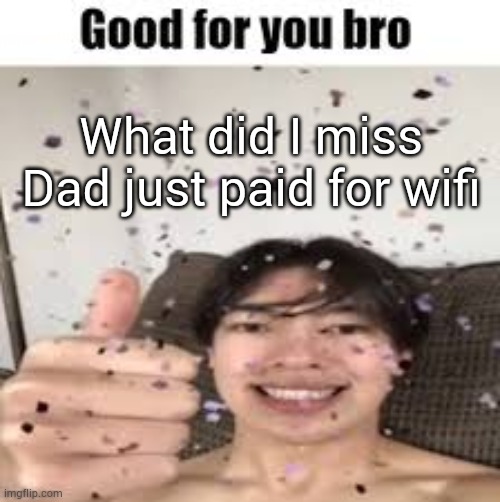 Good for you bro (Iraqi_Randomizer temp) | What did I miss
Dad just paid for wifi | image tagged in good for you bro iraqi_randomizer temp | made w/ Imgflip meme maker