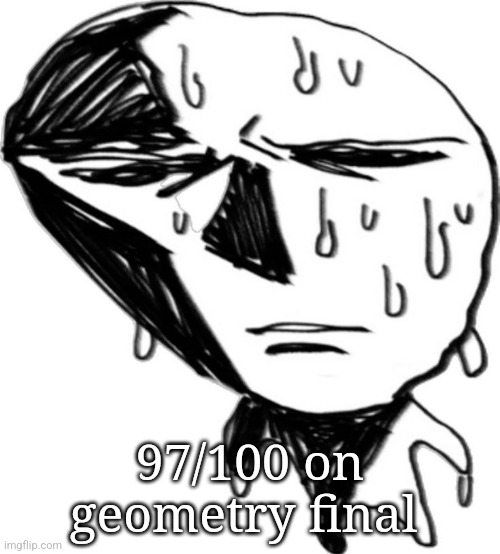 Sweaty asf | 97/100 on geometry final | image tagged in sweaty asf | made w/ Imgflip meme maker