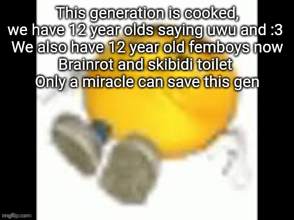 not to mention that some 12 y/o are lgbtq too vro (imo, isn't it a bit early for that type stuf???) | This generation is cooked, we have 12 year olds saying uwu and :3 
We also have 12 year old femboys now
Brainrot and skibidi toilet 
Only a miracle can save this gen | image tagged in emoji laying on the floor | made w/ Imgflip meme maker