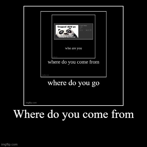 Where do you come from | | image tagged in funny,demotivationals | made w/ Imgflip demotivational maker