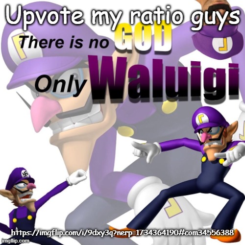 There is no god only waluigi | Upvote my ratio guys; https://imgflip.com/i/9dxy3q?nerp=1734364190#com34556388 | image tagged in there is no god only waluigi | made w/ Imgflip meme maker