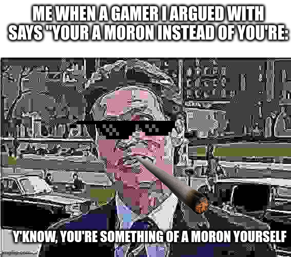 da hood gamin' | ME WHEN A GAMER I ARGUED WITH SAYS "YOUR A MORON INSTEAD OF YOU'RE:; Y'KNOW, YOU'RE SOMETHING OF A MORON YOURSELF | image tagged in you know i'm something of a _ myself | made w/ Imgflip meme maker