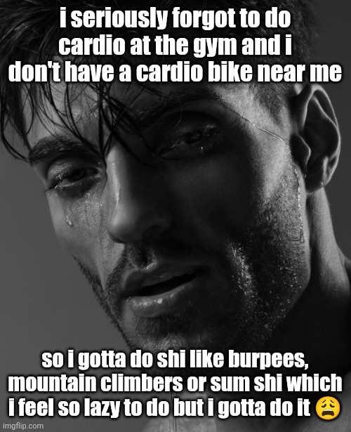 or maybe shadow boxing even though i barely know some boxing moves | i seriously forgot to do cardio at the gym and i don't have a cardio bike near me; so i gotta do shi like burpees, mountain climbers or sum shi which i feel so lazy to do but i gotta do it 😩 | image tagged in gigasad | made w/ Imgflip meme maker