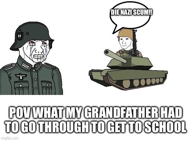 Grandfather | DIE NAZI SCUM!! POV WHAT MY GRANDFATHER HAD TO GO THROUGH TO GET TO SCHOOL | image tagged in world war 2,war,fighting,back in my day | made w/ Imgflip meme maker