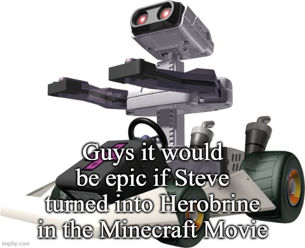 R.O.B. Mario Kart DS | Guys it would be epic if Steve turned into Herobrine in the Minecraft Movie | image tagged in r o b mario kart ds | made w/ Imgflip meme maker