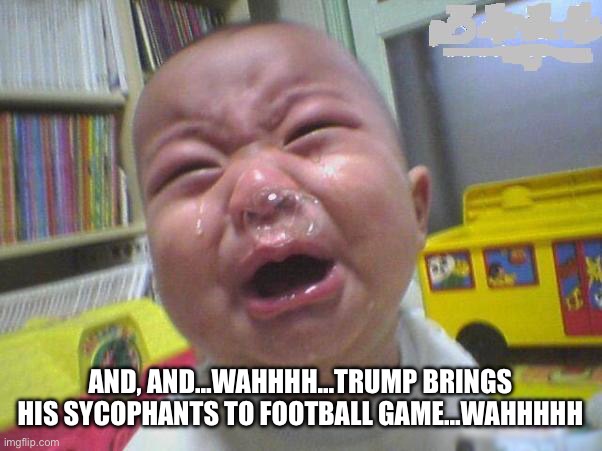 Whiny baby | AND, AND…WAHHHH…TRUMP BRINGS HIS SYCOPHANTS TO FOOTBALL GAME…WAHHHHH | image tagged in whiny baby | made w/ Imgflip meme maker