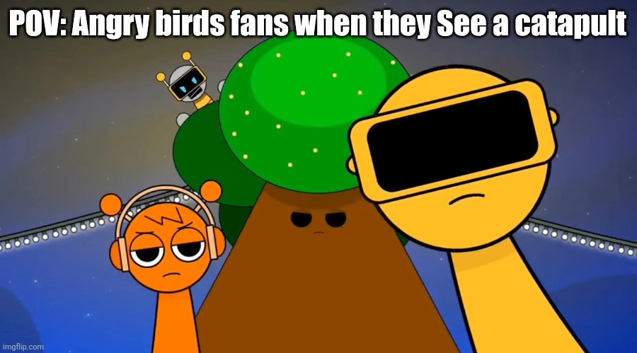 Sprunkies reacting negatively to you | POV: Angry birds fans when they See a catapult | image tagged in sprunkies reacting negatively to you,angry birds | made w/ Imgflip meme maker