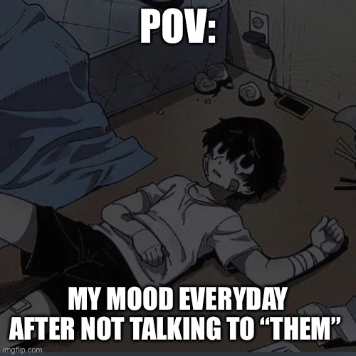 POV:; MY MOOD EVERYDAY AFTER NOT TALKING TO “THEM” | image tagged in sad | made w/ Imgflip meme maker