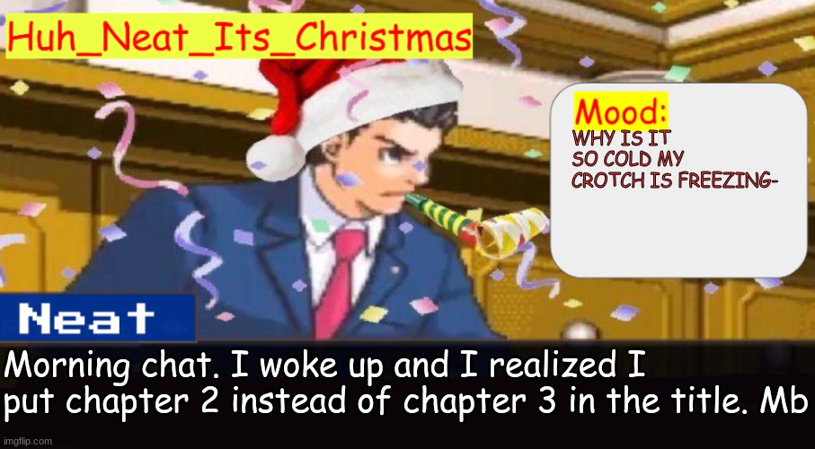 Neat's christmas temp | WHY IS IT SO COLD MY CROTCH IS FREEZING-; Morning chat. I woke up and I realized I put chapter 2 instead of chapter 3 in the title. Mb | image tagged in neat's christmas temp | made w/ Imgflip meme maker