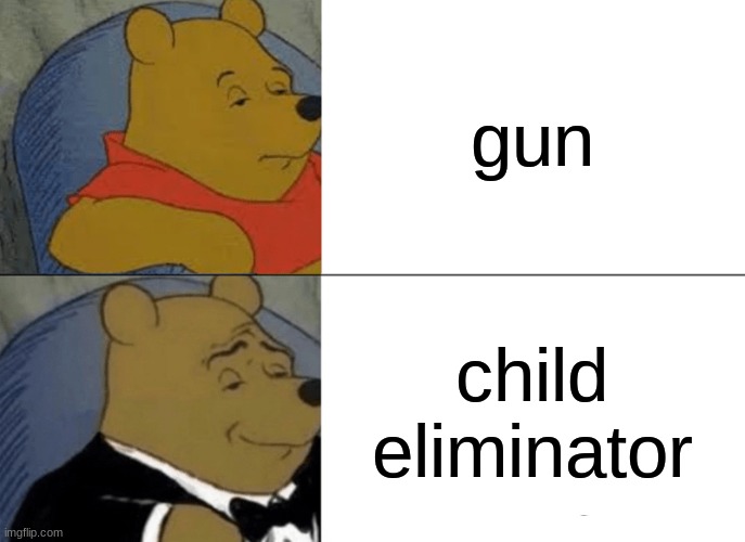 me fr | gun; child eliminator | image tagged in memes,tuxedo winnie the pooh,funny,relatable | made w/ Imgflip meme maker