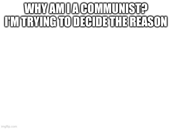 WHY AM I A COMMUNIST? I'M TRYING TO DECIDE THE REASON | made w/ Imgflip meme maker