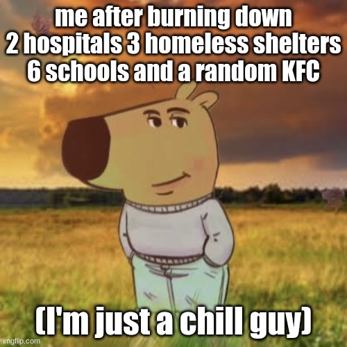 oops | me after burning down 2 hospitals 3 homeless shelters 6 schools and a random KFC; (I'm just a chill guy) | image tagged in chill guy,offensive,i will offend everyone,offended | made w/ Imgflip meme maker