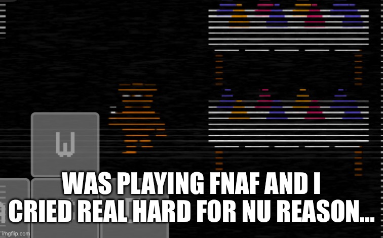 WAS PLAYING FNAF AND I CRIED REAL HARD FOR NU REASON… | image tagged in fnaf | made w/ Imgflip meme maker