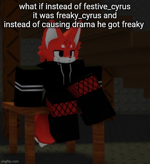 cyrus the fox chilling | what if instead of festive_cyrus it was freaky_cyrus and instead of causing drama he got freaky | image tagged in cyrus the fox chilling | made w/ Imgflip meme maker