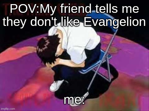 Lol Shinji died | POV:My friend tells me they don't like Evangelion; me: | image tagged in lol shinji died | made w/ Imgflip meme maker