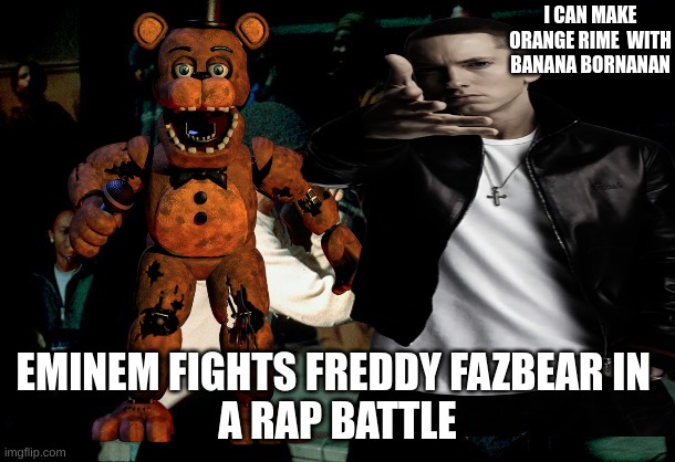 rap battle | I CAN MAKE ORANGE RIME  WITH BANANA BORNANAN; EMINEM FIGHTS FREDDY FAZBEAR IN 
A RAP BATTLE | image tagged in eminem rap,fnaf | made w/ Imgflip meme maker