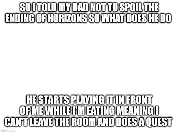 he is so annoying | SO I TOLD MY DAD NOT TO SPOIL THE ENDING OF HORIZONS SO WHAT DOES HE DO; HE STARTS PLAYING IT IN FRONT OF ME WHILE I'M EATING MEANING I CAN'T LEAVE THE ROOM AND DOES A QUEST | image tagged in dad,annoying,horizons | made w/ Imgflip meme maker