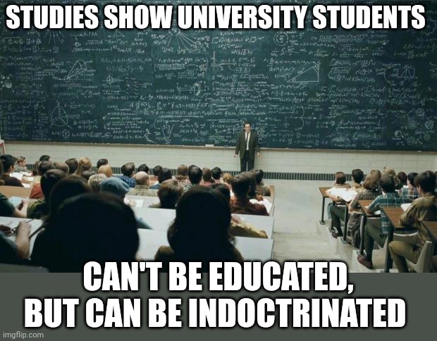 Smart phone carrying useful idiots | STUDIES SHOW UNIVERSITY STUDENTS; CAN'T BE EDUCATED, BUT CAN BE INDOCTRINATED | image tagged in professor in front of class | made w/ Imgflip meme maker