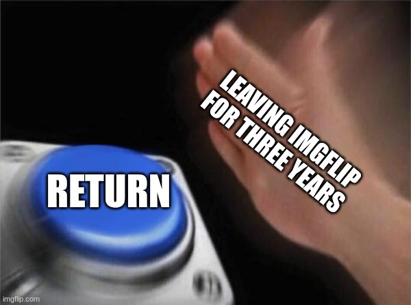 Blank Nut Button Meme | LEAVING IMGFLIP FOR THREE YEARS; RETURN | image tagged in memes,blank nut button | made w/ Imgflip meme maker