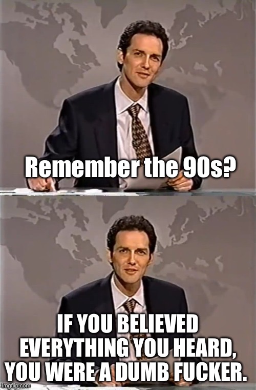 90s | Remember the 90s? IF YOU BELIEVED EVERYTHING YOU HEARD, YOU WERE A DUMB FUCKER. | image tagged in weekend update with norm,1990s,politics,political meme,politics lol | made w/ Imgflip meme maker