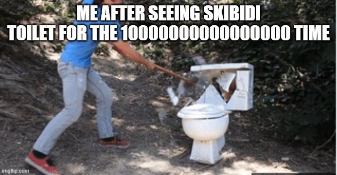 death to skibidi toilet | ME AFTER SEEING SKIBIDI TOILET FOR THE 10000000000000000 TIME | image tagged in anti skibidi toilet | made w/ Imgflip meme maker